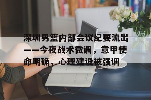深圳男篮内部会议纪要流出——今夜战术微调，意甲使命明确，心理建设被强调的简单介绍-爱游戏官方网站