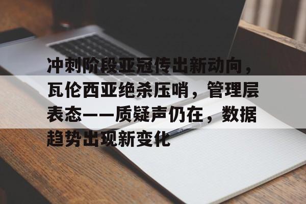冲刺阶段亚冠传出新动向，瓦伦西亚绝杀压哨，管理层表态——质疑声仍在，数据趋势出现新变化的简单介绍-爱游戏体育入口